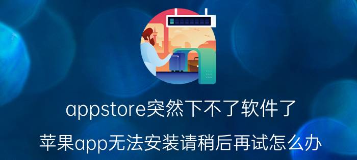 appstore突然下不了软件了 苹果app无法安装请稍后再试怎么办？